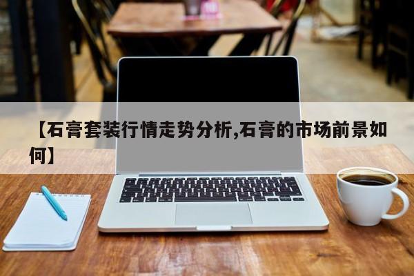 【石膏套装行情走势分析,石膏的市场前景如何】