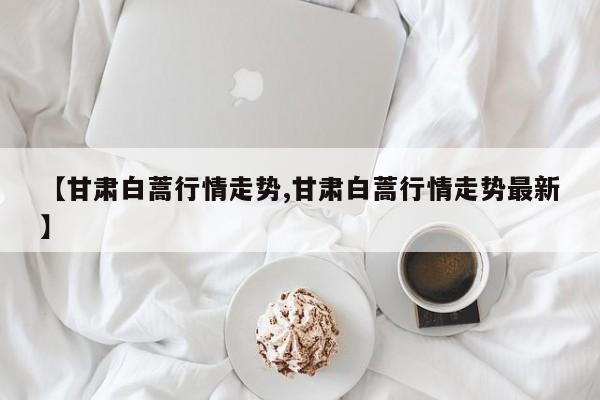 【甘肃白蒿行情走势,甘肃白蒿行情走势最新】