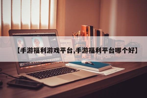 【手游福利游戏平台,手游福利平台哪个好】