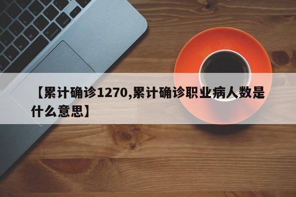 【累计确诊1270,累计确诊职业病人数是什么意思】