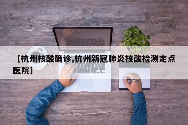 【杭州核酸确诊,杭州新冠肺炎核酸检测定点医院】
