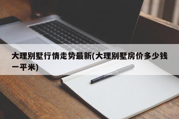 大理别墅行情走势最新(大理别墅房价多少钱一平米)
