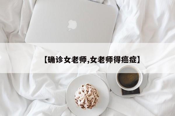 【确诊女老师,女老师得癌症】