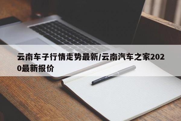 云南车子行情走势最新/云南汽车之家2020最新报价