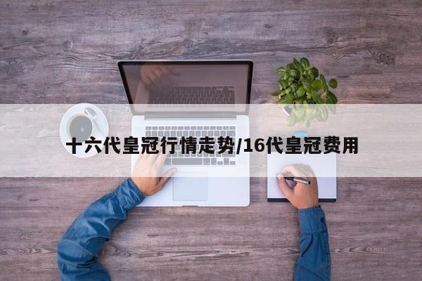 十六代皇冠行情走势/16代皇冠费用