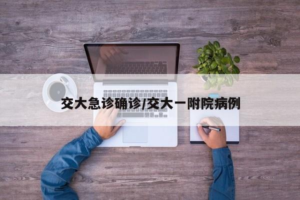 交大急诊确诊/交大一附院病例