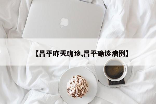 【昌平昨天确诊,昌平确诊病例】