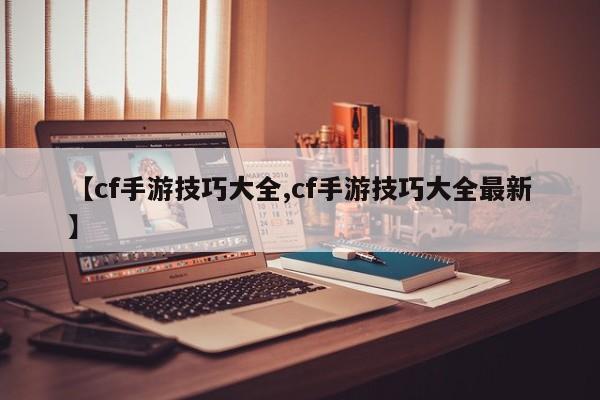 【cf手游技巧大全,cf手游技巧大全最新】