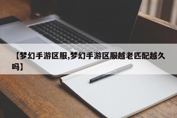 【梦幻手游区服,梦幻手游区服越老匹配越久吗】