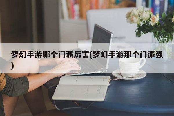 梦幻手游哪个门派厉害(梦幻手游那个门派强)