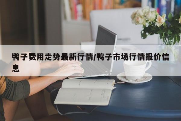 鸭子费用走势最新行情/鸭子市场行情报价信息