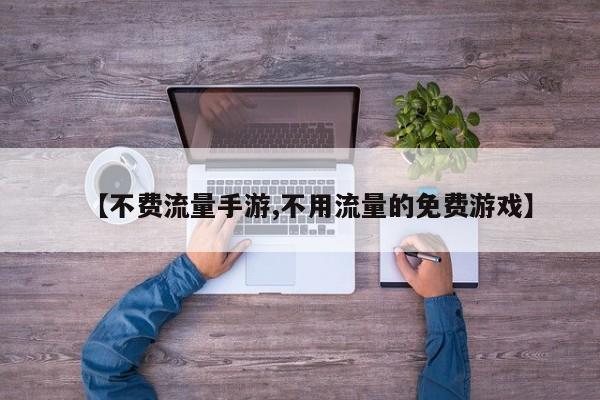 【不费流量手游,不用流量的免费游戏】