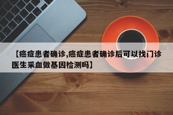【癌症患者确诊,癌症患者确诊后可以找门诊医生采血做基因检测吗】
