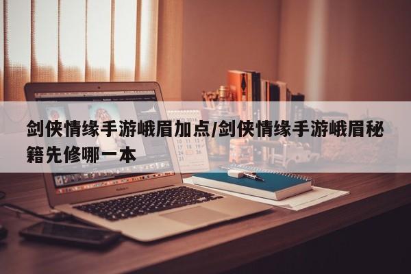 剑侠情缘手游峨眉加点/剑侠情缘手游峨眉秘籍先修哪一本