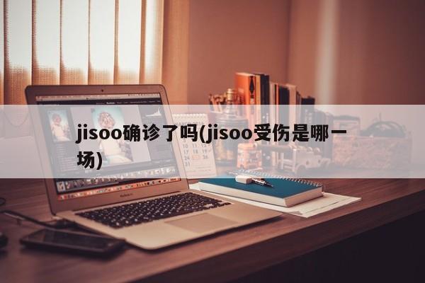 jisoo确诊了吗(jisoo受伤是哪一场)