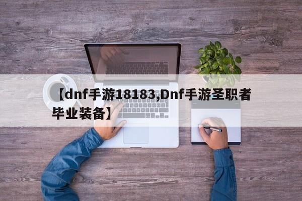【dnf手游18183,Dnf手游圣职者毕业装备】