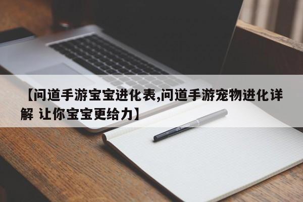 【问道手游宝宝进化表,问道手游宠物进化详解 让你宝宝更给力】