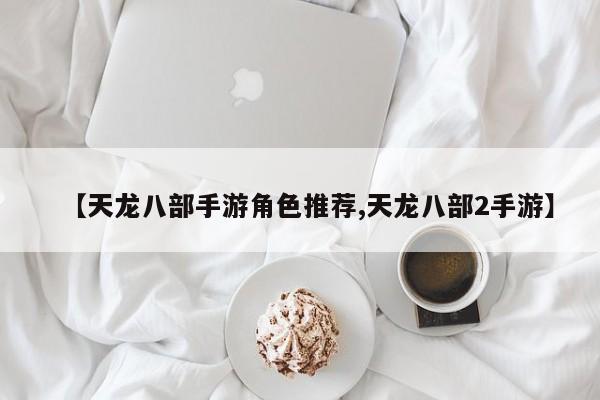 【天龙八部手游角色推荐,天龙八部2手游】