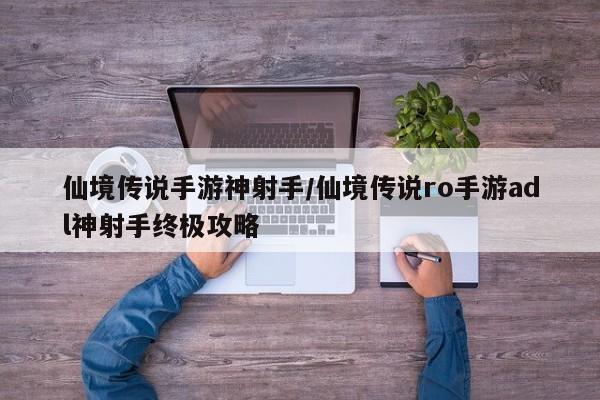 仙境传说手游神射手/仙境传说ro手游adl神射手终极攻略