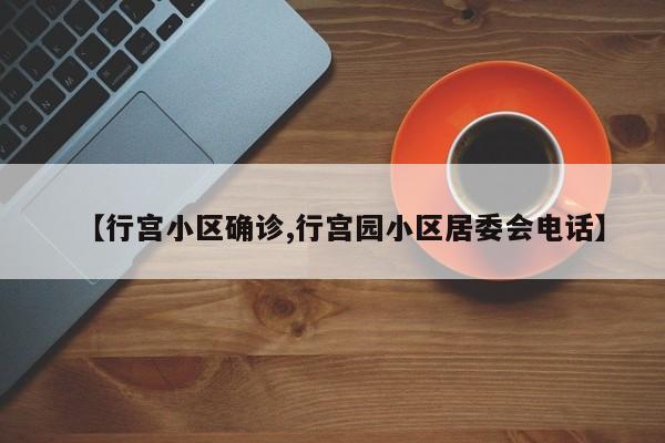 【行宫小区确诊,行宫园小区居委会电话】