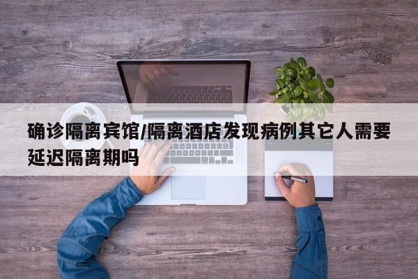 确诊隔离宾馆/隔离酒店发现病例其它人需要延迟隔离期吗