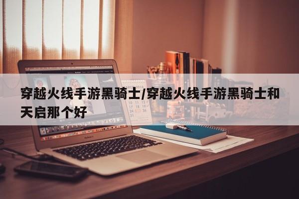 穿越火线手游黑骑士/穿越火线手游黑骑士和天启那个好