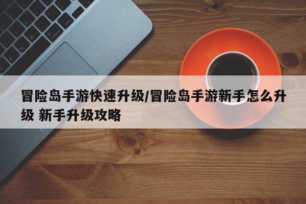 冒险岛手游快速升级/冒险岛手游新手怎么升级 新手升级攻略