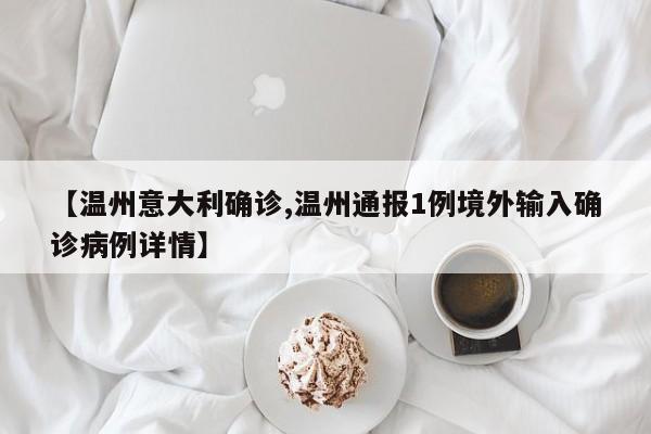 【温州意大利确诊,温州通报1例境外输入确诊病例详情】