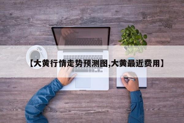 【大黄行情走势预测图,大黄最近费用】