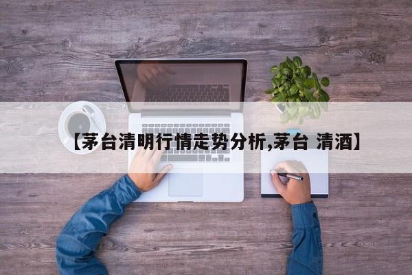 【茅台清明行情走势分析,茅台 清酒】