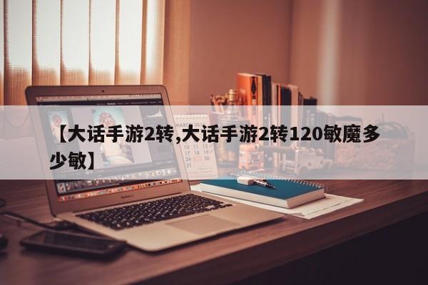 【大话手游2转,大话手游2转120敏魔多少敏】