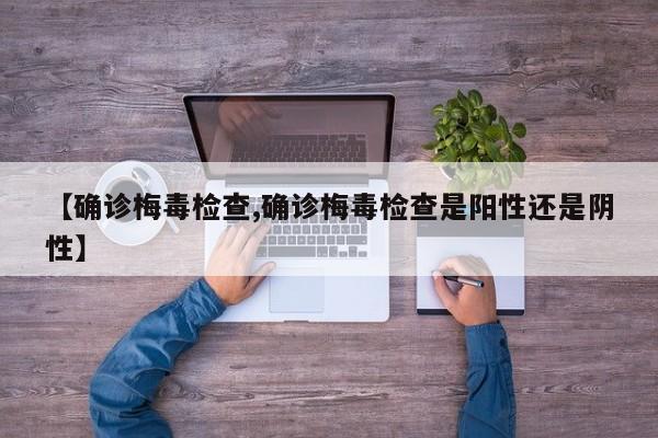 【确诊梅毒检查,确诊梅毒检查是阳性还是阴性】