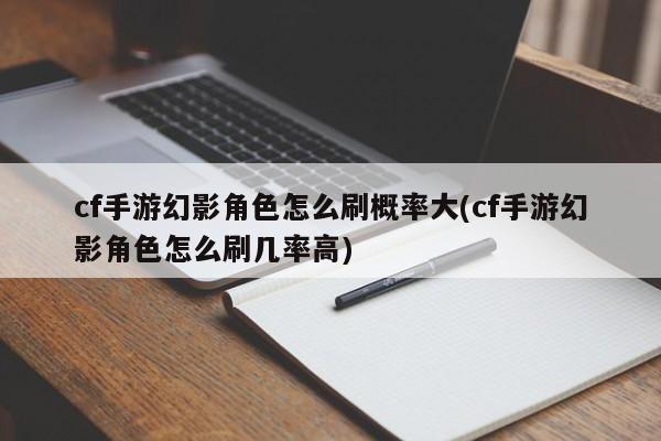 cf手游幻影角色怎么刷概率大(cf手游幻影角色怎么刷几率高)