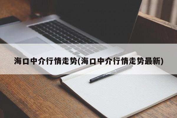 海口中介行情走势(海口中介行情走势最新)