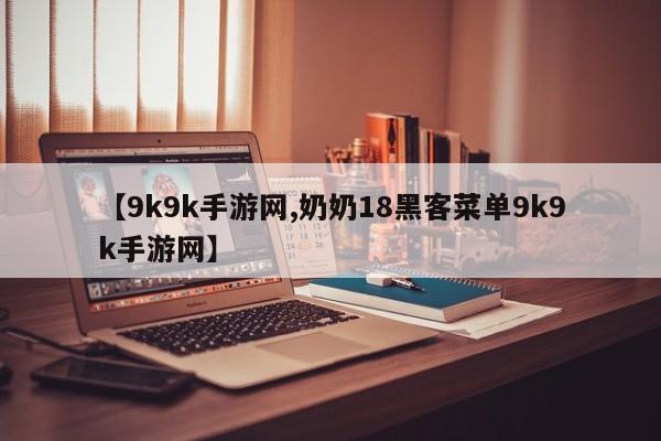 【9k9k手游网,奶奶18黑客菜单9k9k手游网】