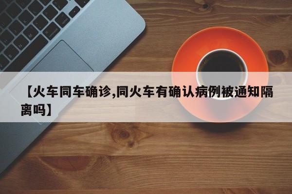 【火车同车确诊,同火车有确认病例被通知隔离吗】