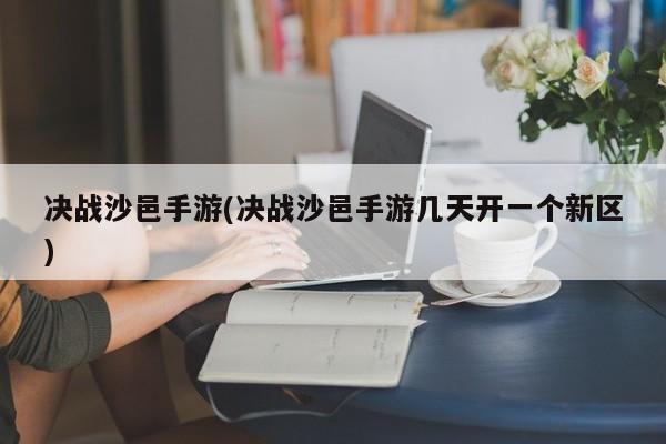 决战沙邑手游(决战沙邑手游几天开一个新区)