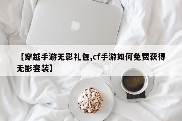 【穿越手游无影礼包,cf手游如何免费获得无影套装】