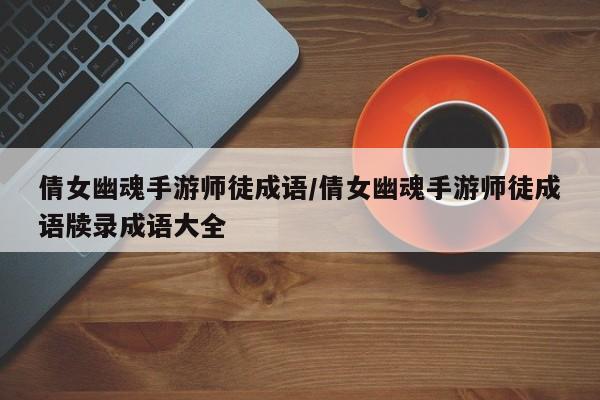 倩女幽魂手游师徒成语/倩女幽魂手游师徒成语牍录成语大全