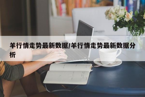 羊行情走势最新数据/羊行情走势最新数据分析