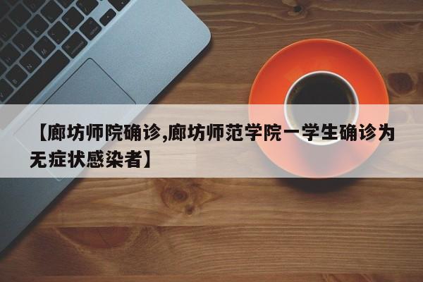 【廊坊师院确诊,廊坊师范学院一学生确诊为无症状感染者】