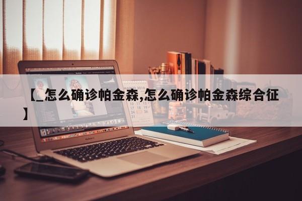 【_怎么确诊帕金森,怎么确诊帕金森综合征】