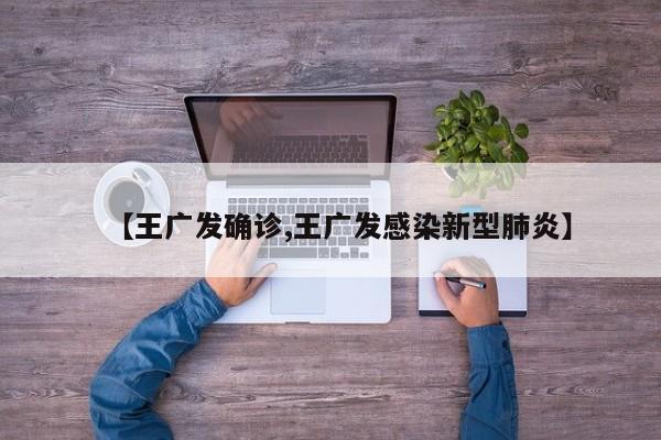 【王广发确诊,王广发感染新型肺炎】