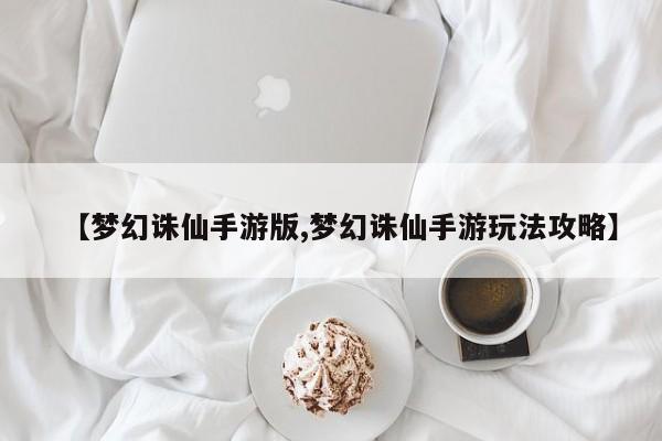 【梦幻诛仙手游版,梦幻诛仙手游玩法攻略】
