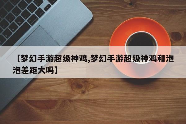 【梦幻手游超级神鸡,梦幻手游超级神鸡和泡泡差距大吗】