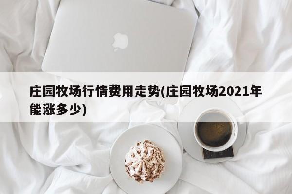 庄园牧场行情费用走势(庄园牧场2021年能涨多少)