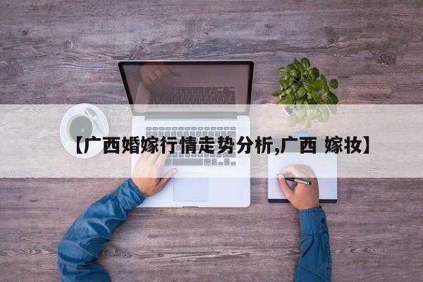 【广西婚嫁行情走势分析,广西 嫁妆】