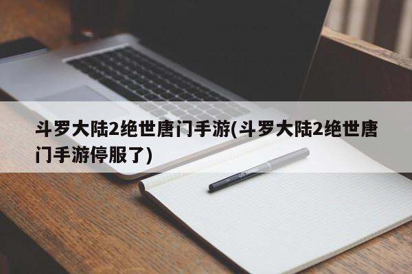 斗罗大陆2绝世唐门手游(斗罗大陆2绝世唐门手游停服了)