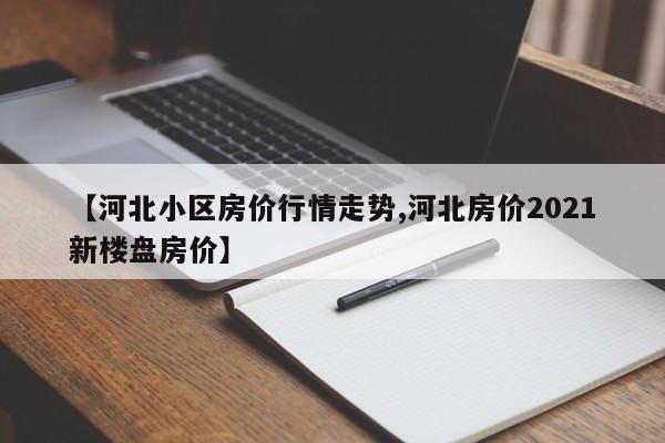 【河北小区房价行情走势,河北房价2021新楼盘房价】