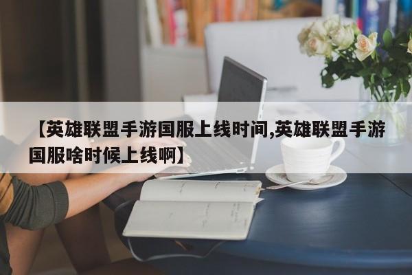 【英雄联盟手游国服上线时间,英雄联盟手游国服啥时候上线啊】